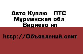 Авто Куплю - ПТС. Мурманская обл.,Видяево нп